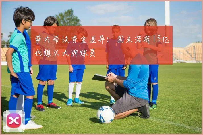 萨内蒂谈资金差异：国米若有15亿也想买大牌球员