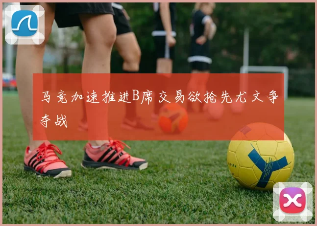 马竞加速推进B席交易欲抢先尤文争夺战