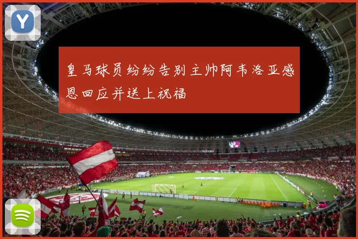 皇马球员纷纷告别主帅阿韦洛亚感恩回应并送上祝福