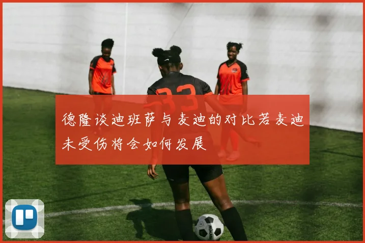 德隆谈迪班萨与麦迪的对比若麦迪未受伤将会如何发展