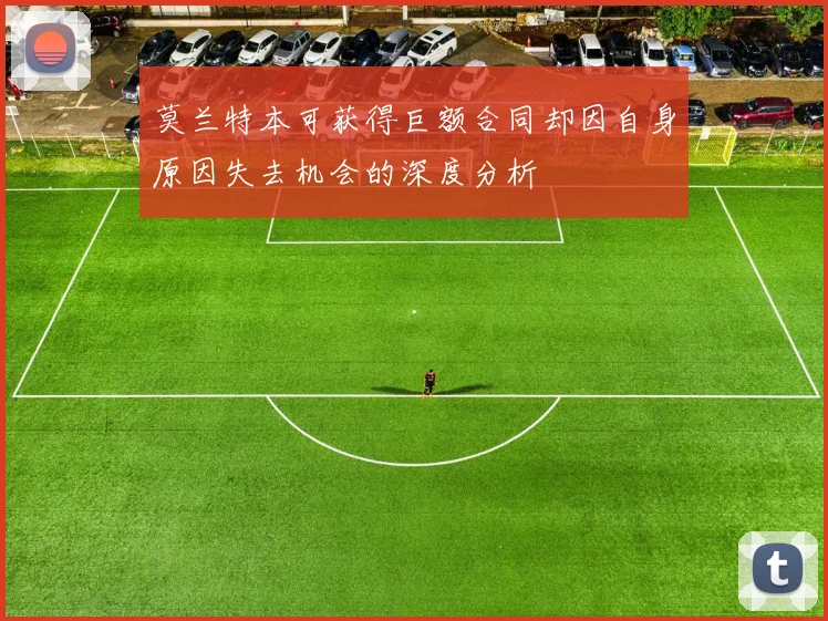 莫兰特本可获得巨额合同却因自身原因失去机会的深度分析