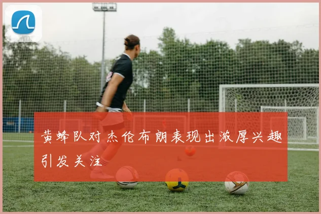 黄蜂队对杰伦布朗表现出浓厚兴趣引发关注