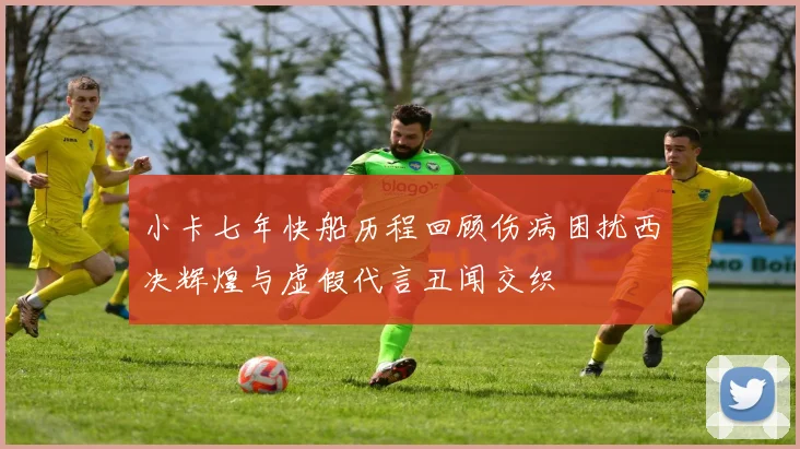 小卡七年快船历程回顾伤病困扰西决辉煌与虚假代言丑闻交织