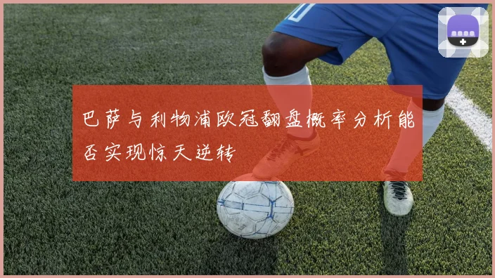 巴萨与利物浦欧冠翻盘概率分析能否实现惊天逆转