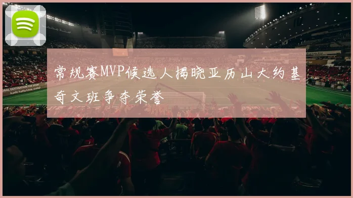 常规赛MVP候选人揭晓亚历山大约基奇文班争夺荣誉