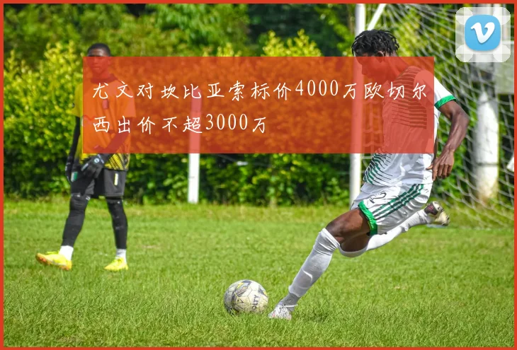 尤文对坎比亚索标价4000万欧切尔西出价不超3000万