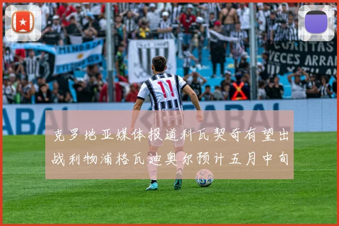 克罗地亚媒体报道科瓦契奇有望出战利物浦格瓦迪奥尔预计五月中旬回归