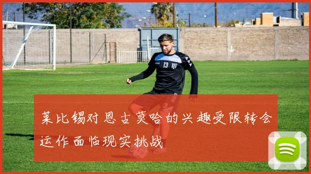 莱比锡对恩古莫哈的兴趣受限转会运作面临现实挑战