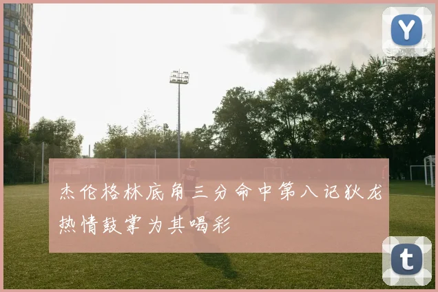 杰伦格林底角三分命中第八记狄龙热情鼓掌为其喝彩