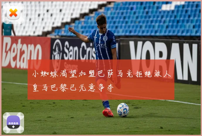 小蜘蛛渴望加盟巴萨马竞拒绝放人皇马巴黎已无意争夺