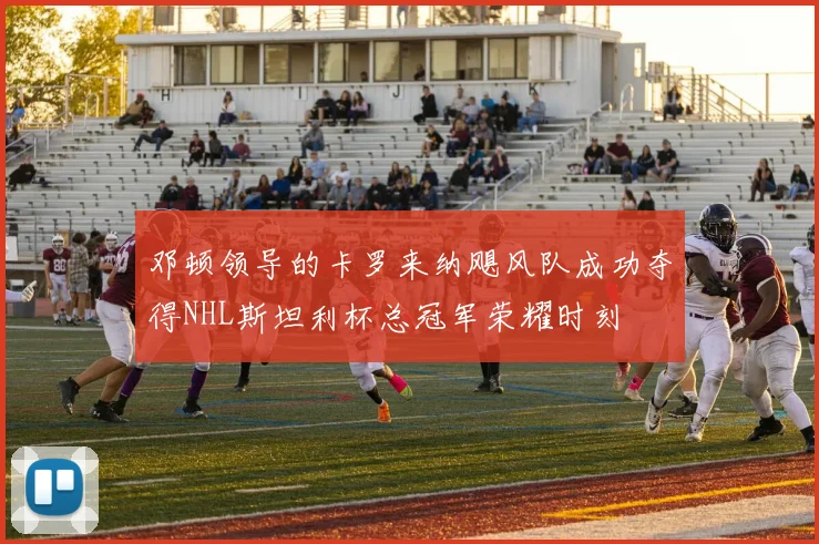 邓顿领导的卡罗来纳飓风队成功夺得NHL斯坦利杯总冠军荣耀时刻