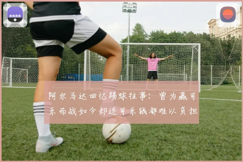 阿尔马达回忆踢球往事：曾为赢可乐而战如今却连可乐钱都难以负担