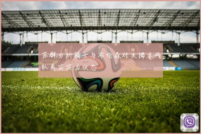 苏群分析骑士与布伦森对决揭示两队真实实力状态