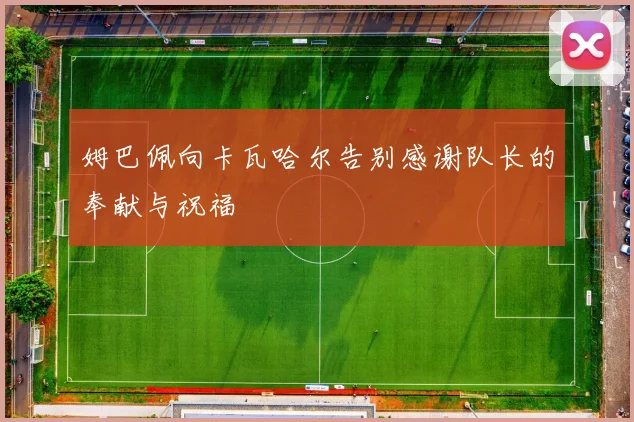 姆巴佩向卡瓦哈尔告别感谢队长的奉献与祝福