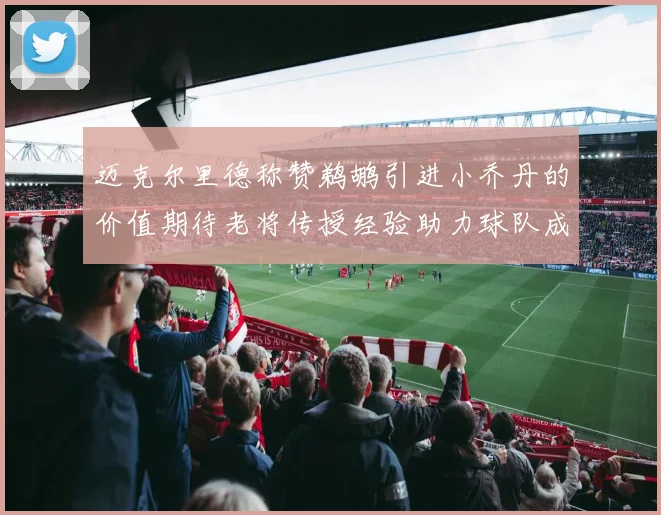 迈克尔里德称赞鹈鹕引进小乔丹的价值期待老将传授经验助力球队成长