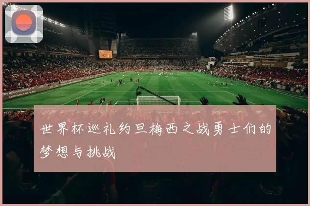 世界杯巡礼约旦梅西之战勇士们的梦想与挑战