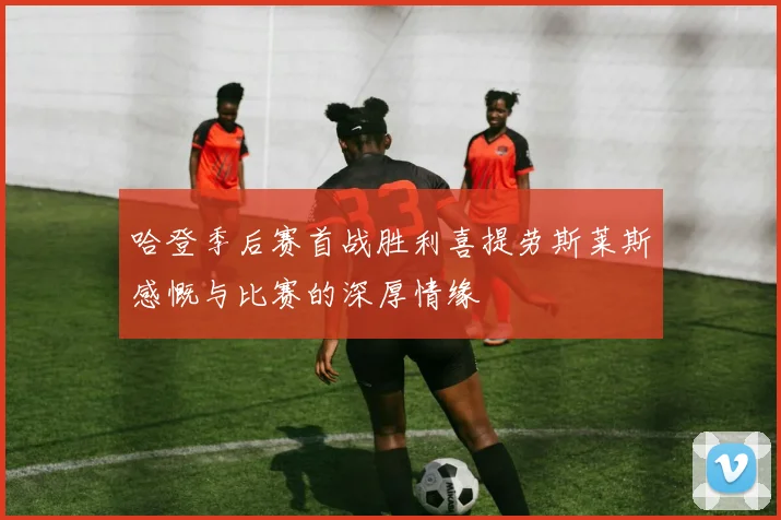 哈登季后赛首战胜利喜提劳斯莱斯感慨与比赛的深厚情缘
