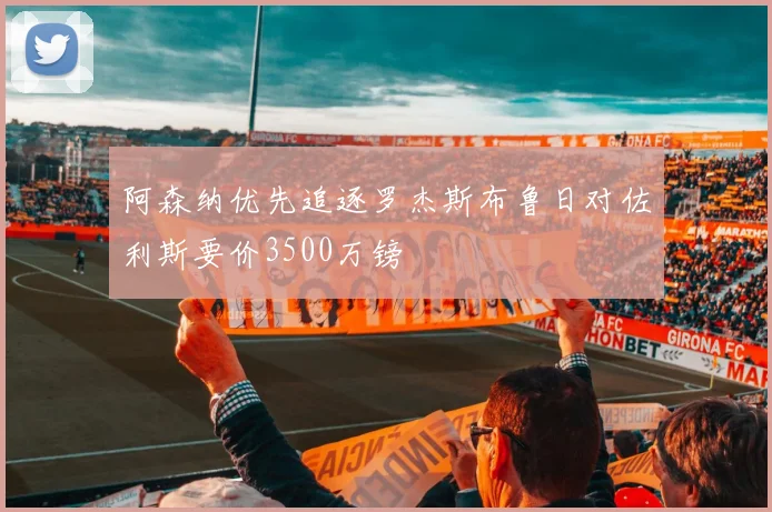 阿森纳优先追逐罗杰斯布鲁日对佐利斯要价3500万镑