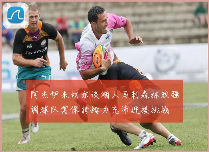 阿杰伊米切尔谈湖人马刺森林狼强调球队需保持精力充沛迎接挑战