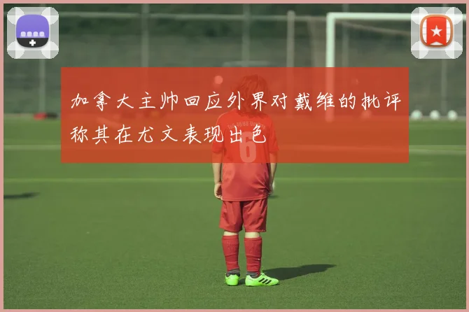 加拿大主帅回应外界对戴维的批评称其在尤文表现出色