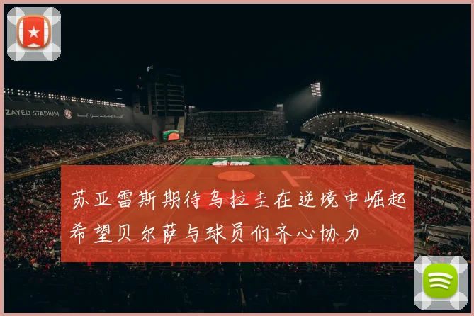 苏亚雷斯期待乌拉圭在逆境中崛起希望贝尔萨与球员们齐心协力