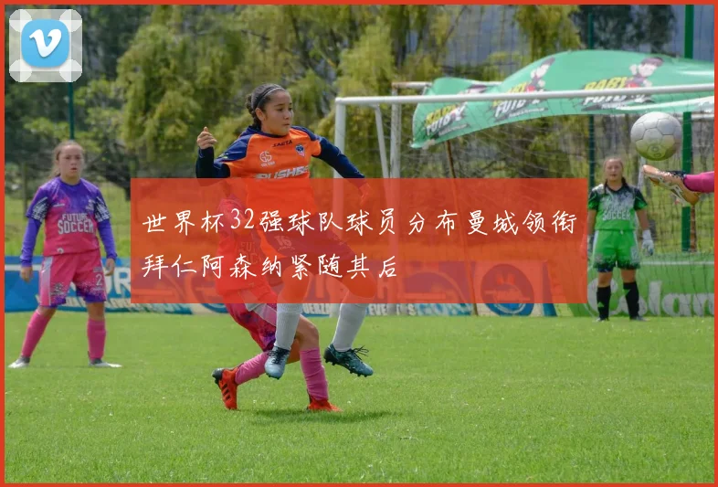 世界杯32强球队球员分布曼城领衔拜仁阿森纳紧随其后