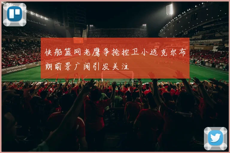 快船篮网老鹰争抢控卫小迈克尔布朗前景广阔引发关注