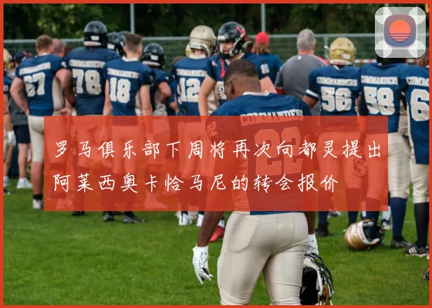 罗马俱乐部下周将再次向都灵提出阿莱西奥卡恰马尼的转会报价