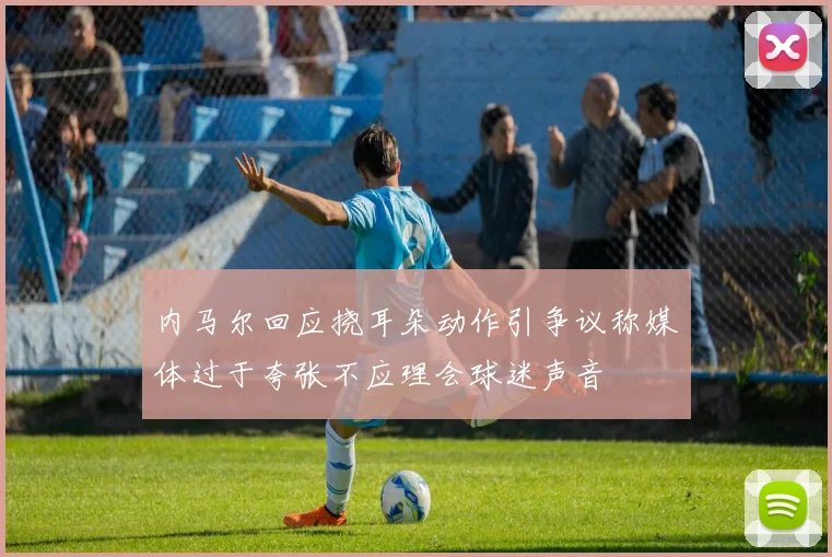 内马尔回应挠耳朵动作引争议称媒体过于夸张不应理会球迷声音