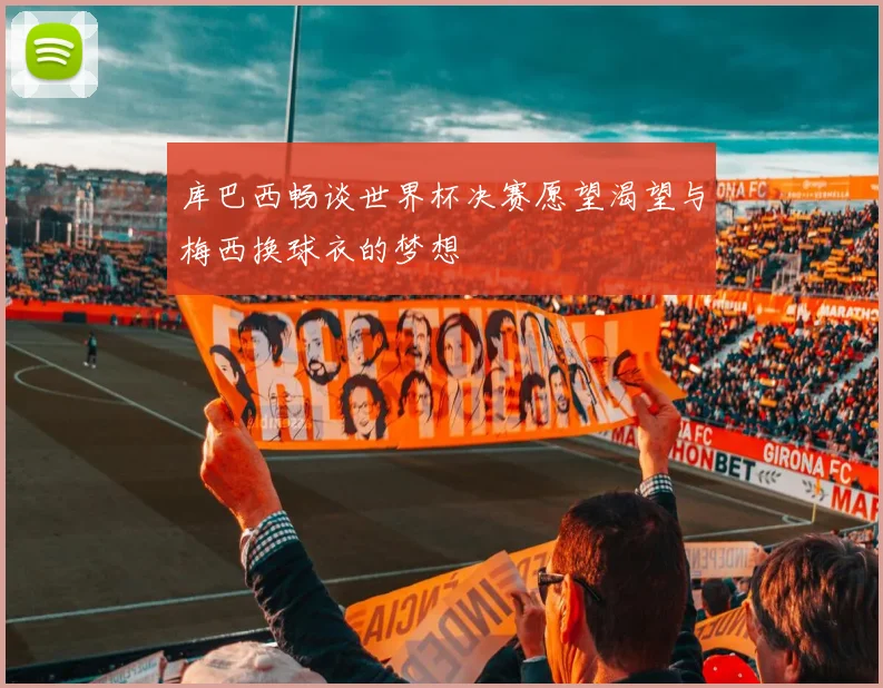 库巴西畅谈世界杯决赛愿望渴望与梅西换球衣的梦想