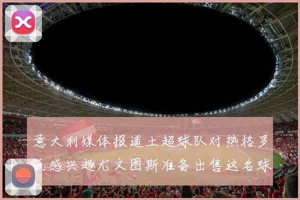 意大利媒体报道土超球队对热格罗瓦感兴趣尤文图斯准备出售这名球员