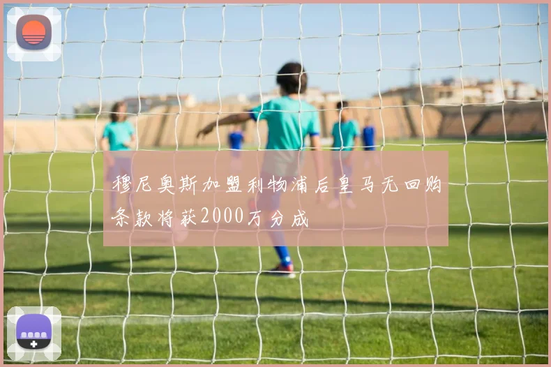 穆尼奥斯加盟利物浦后皇马无回购条款将获2000万分成
