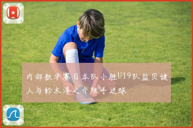 内部教学赛日本队小胜U19队盐贝健人与铃木淳之介联手进球
